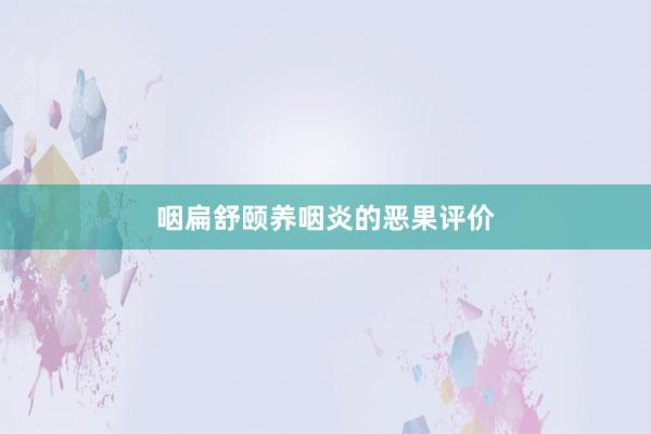 咽扁舒颐养咽炎的恶果评价